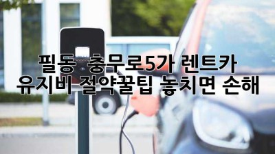 🚗 필동 & 충무로5가 렌트카 유지비 절약꿀팁! 놓치면 손해 💸